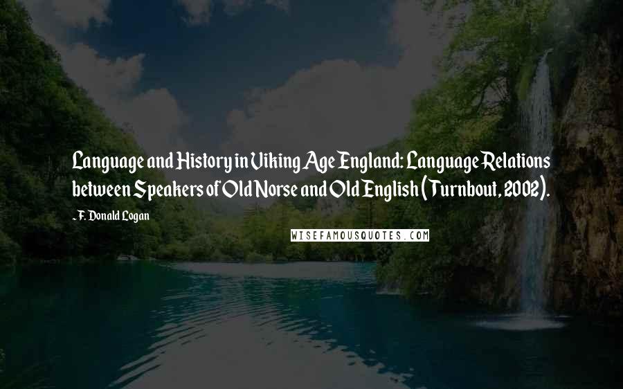 F. Donald Logan Quotes: Language and History in Viking Age England: Language Relations between Speakers of Old Norse and Old English (Turnbout, 2002).