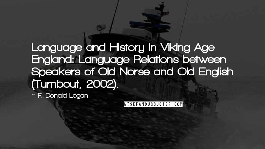 F. Donald Logan Quotes: Language and History in Viking Age England: Language Relations between Speakers of Old Norse and Old English (Turnbout, 2002).