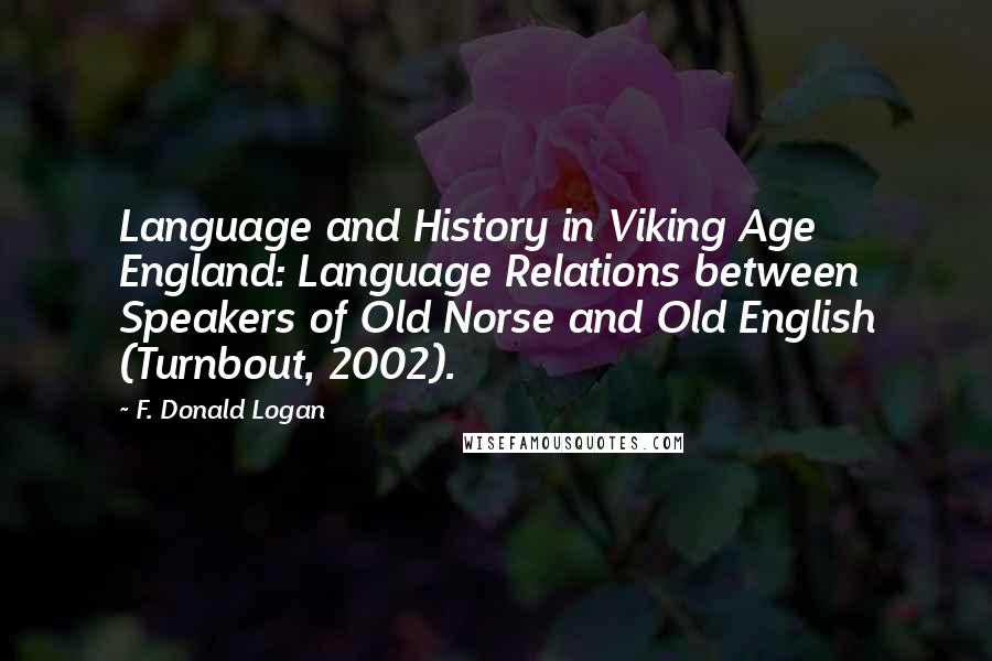 F. Donald Logan Quotes: Language and History in Viking Age England: Language Relations between Speakers of Old Norse and Old English (Turnbout, 2002).