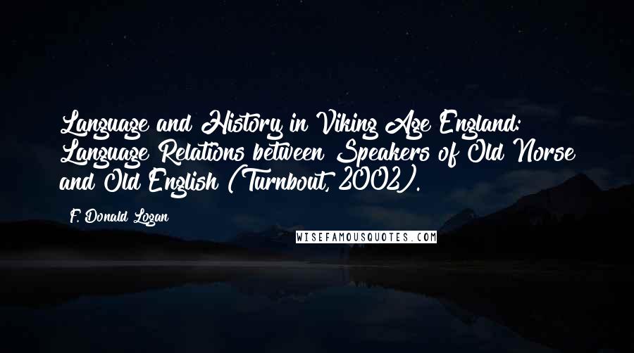 F. Donald Logan Quotes: Language and History in Viking Age England: Language Relations between Speakers of Old Norse and Old English (Turnbout, 2002).