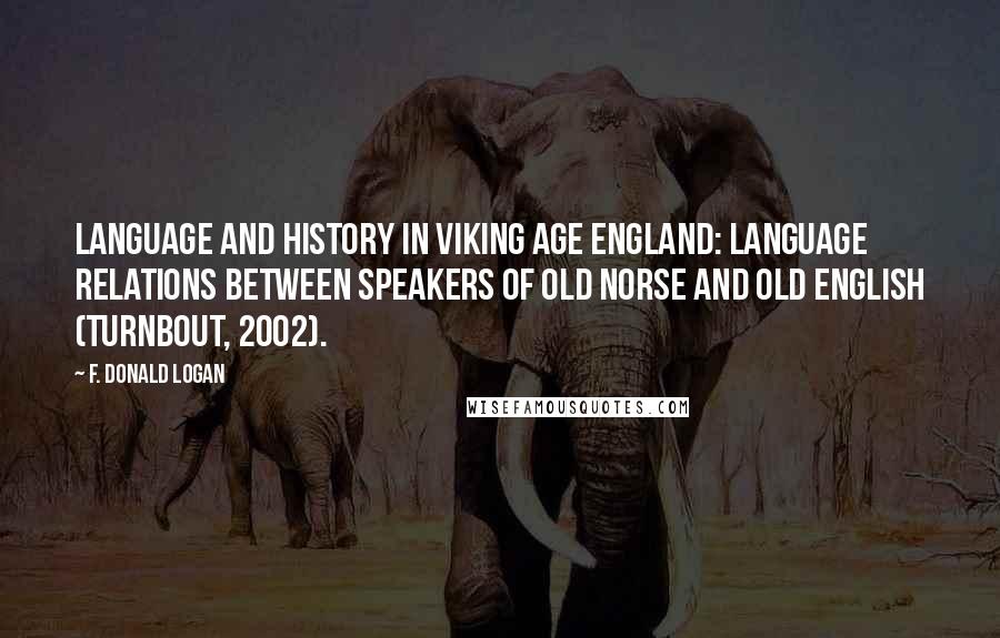 F. Donald Logan Quotes: Language and History in Viking Age England: Language Relations between Speakers of Old Norse and Old English (Turnbout, 2002).