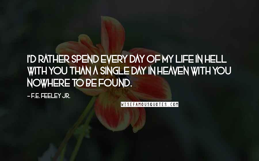 F.E. Feeley Jr. Quotes: I'd rather spend every day of my life in hell with you than a single day in heaven with you nowhere to be found.