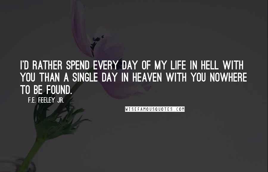 F.E. Feeley Jr. Quotes: I'd rather spend every day of my life in hell with you than a single day in heaven with you nowhere to be found.