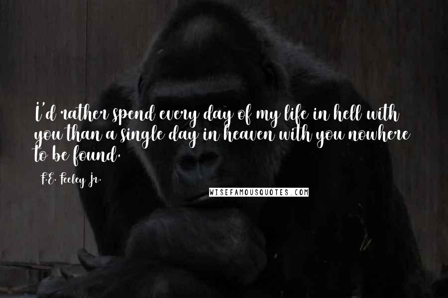 F.E. Feeley Jr. Quotes: I'd rather spend every day of my life in hell with you than a single day in heaven with you nowhere to be found.