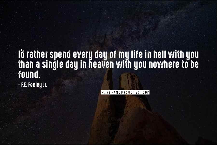 F.E. Feeley Jr. Quotes: I'd rather spend every day of my life in hell with you than a single day in heaven with you nowhere to be found.