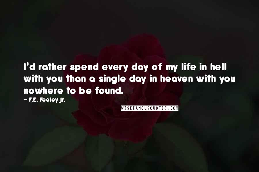 F.E. Feeley Jr. Quotes: I'd rather spend every day of my life in hell with you than a single day in heaven with you nowhere to be found.