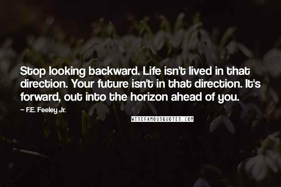 F.E. Feeley Jr. Quotes: Stop looking backward. Life isn't lived in that direction. Your future isn't in that direction. It's forward, out into the horizon ahead of you.