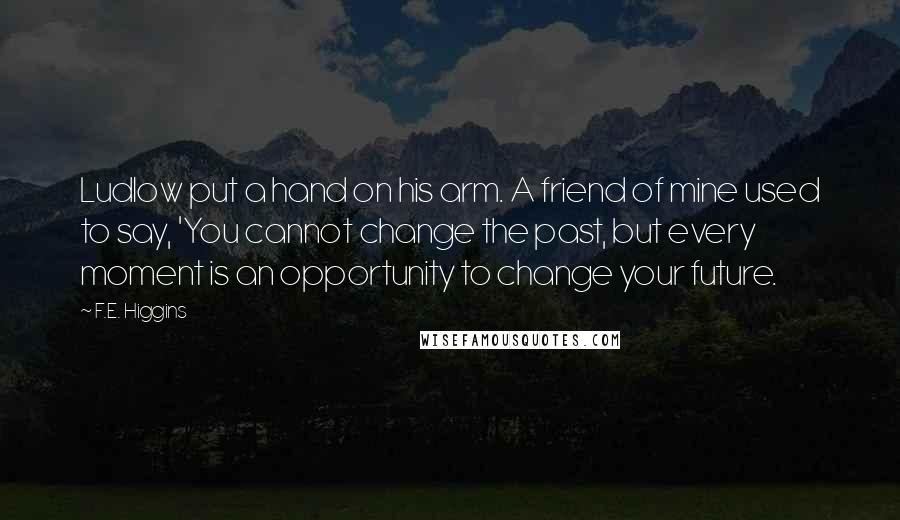 F.E. Higgins Quotes: Ludlow put a hand on his arm. A friend of mine used to say, 'You cannot change the past, but every moment is an opportunity to change your future.