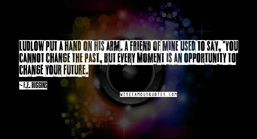 F.E. Higgins Quotes: Ludlow put a hand on his arm. A friend of mine used to say, 'You cannot change the past, but every moment is an opportunity to change your future.