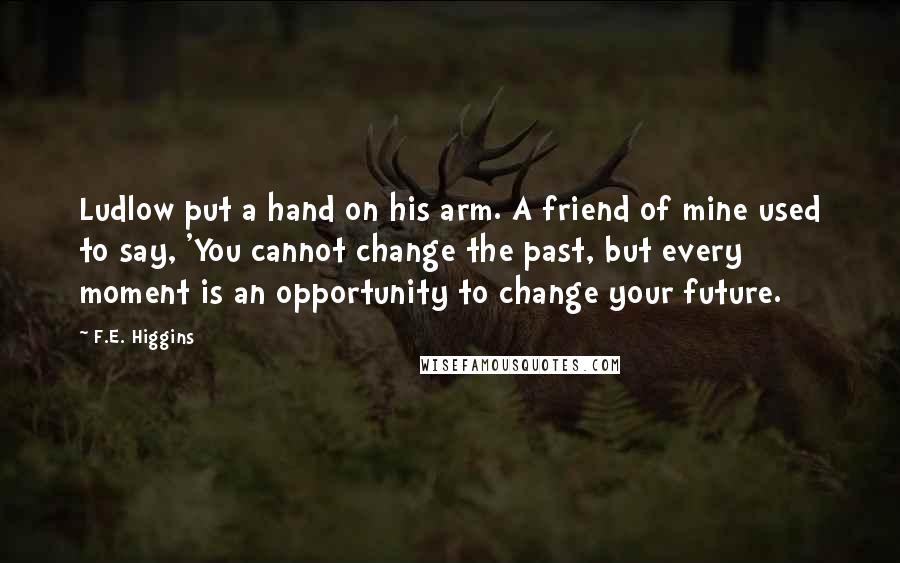 F.E. Higgins Quotes: Ludlow put a hand on his arm. A friend of mine used to say, 'You cannot change the past, but every moment is an opportunity to change your future.