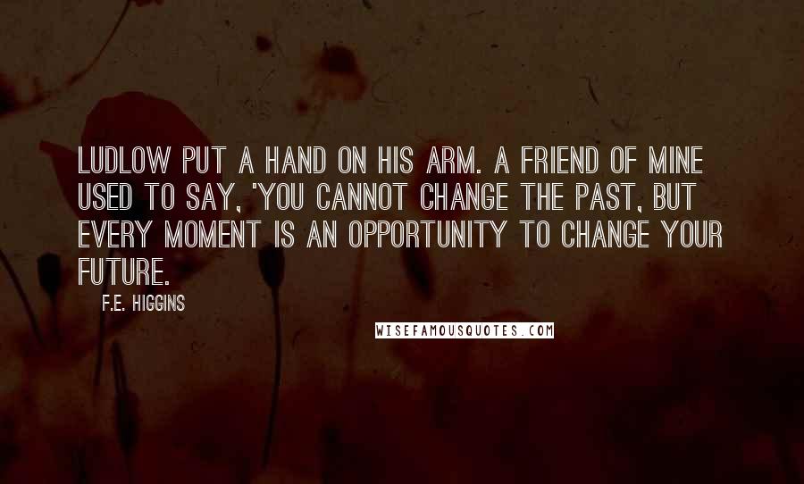 F.E. Higgins Quotes: Ludlow put a hand on his arm. A friend of mine used to say, 'You cannot change the past, but every moment is an opportunity to change your future.