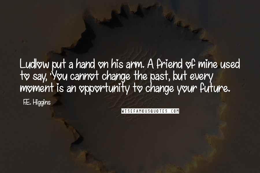 F.E. Higgins Quotes: Ludlow put a hand on his arm. A friend of mine used to say, 'You cannot change the past, but every moment is an opportunity to change your future.