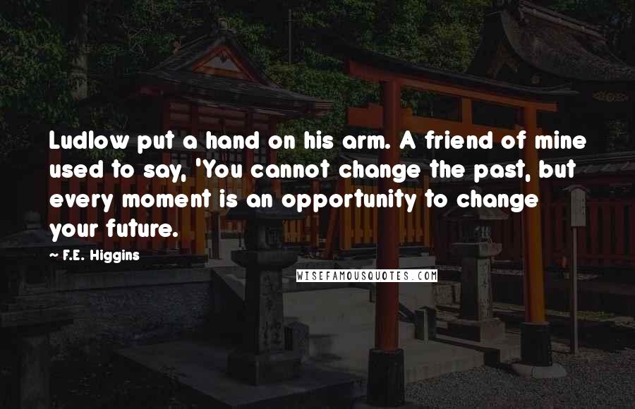 F.E. Higgins Quotes: Ludlow put a hand on his arm. A friend of mine used to say, 'You cannot change the past, but every moment is an opportunity to change your future.