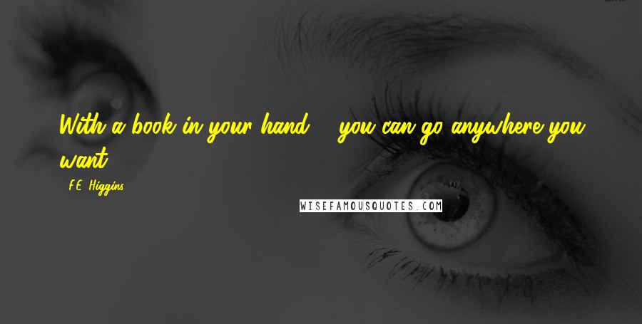 F.E. Higgins Quotes: With a book in your hand ... you can go anywhere you want