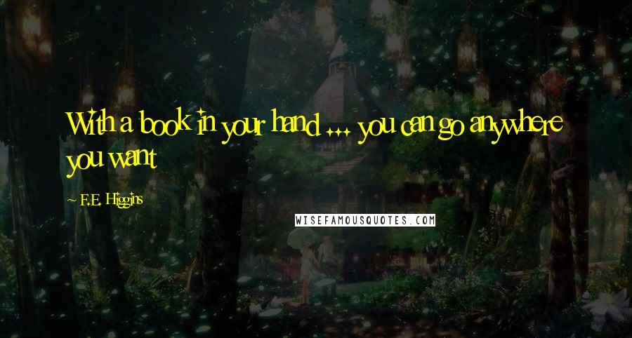 F.E. Higgins Quotes: With a book in your hand ... you can go anywhere you want