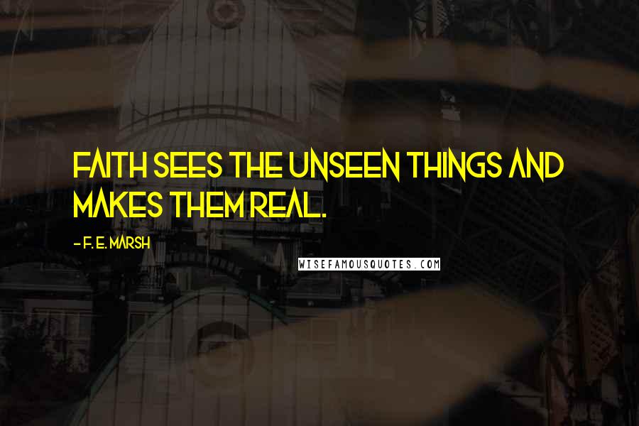 F. E. Marsh Quotes: Faith sees the unseen things and makes them real.