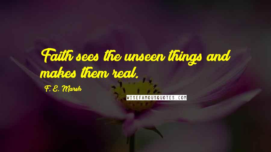 F. E. Marsh Quotes: Faith sees the unseen things and makes them real.