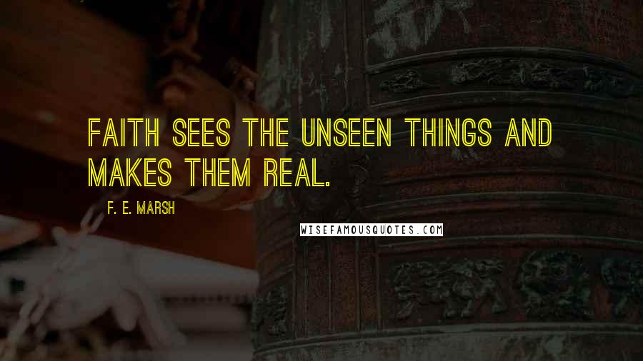 F. E. Marsh Quotes: Faith sees the unseen things and makes them real.