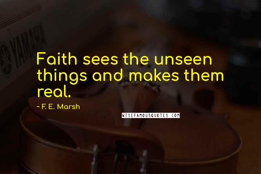 F. E. Marsh Quotes: Faith sees the unseen things and makes them real.