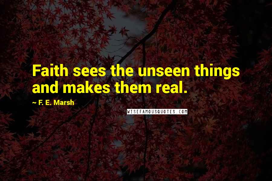 F. E. Marsh Quotes: Faith sees the unseen things and makes them real.