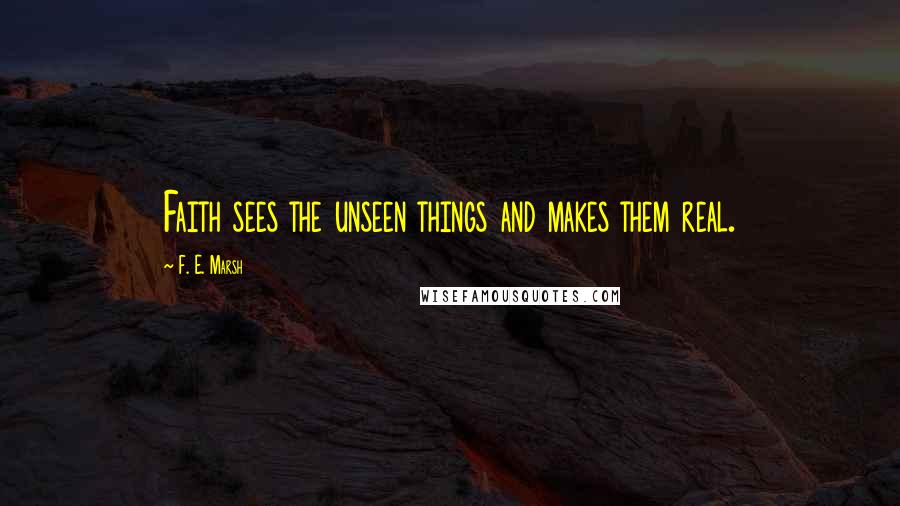 F. E. Marsh Quotes: Faith sees the unseen things and makes them real.