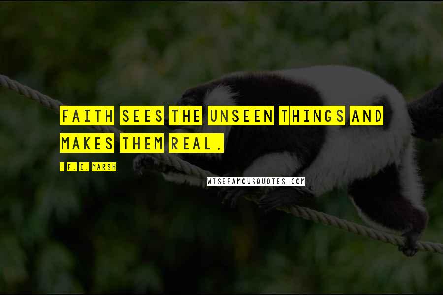 F. E. Marsh Quotes: Faith sees the unseen things and makes them real.