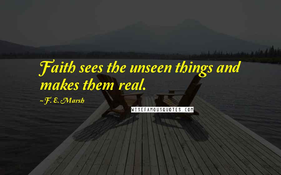 F. E. Marsh Quotes: Faith sees the unseen things and makes them real.