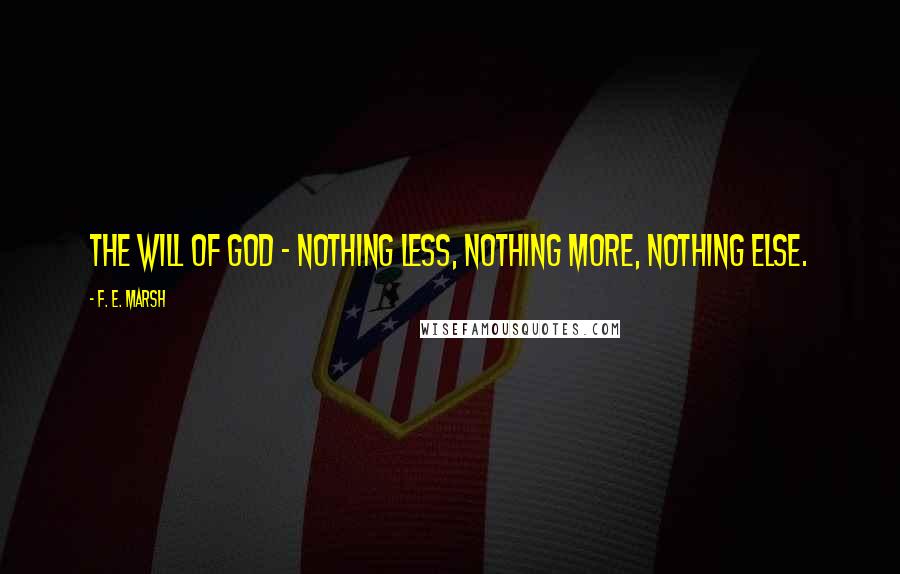 F. E. Marsh Quotes: The will of God - nothing less, nothing more, nothing else.