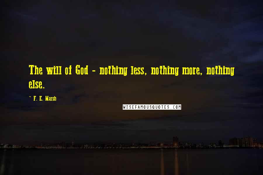 F. E. Marsh Quotes: The will of God - nothing less, nothing more, nothing else.