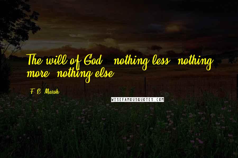 F. E. Marsh Quotes: The will of God - nothing less, nothing more, nothing else.