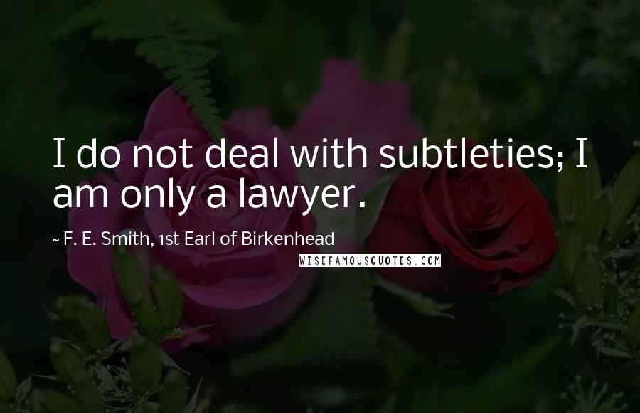 F. E. Smith, 1st Earl Of Birkenhead Quotes: I do not deal with subtleties; I am only a lawyer.