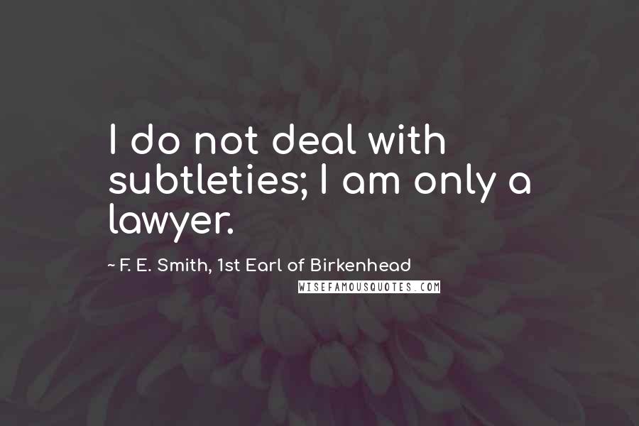F. E. Smith, 1st Earl Of Birkenhead Quotes: I do not deal with subtleties; I am only a lawyer.