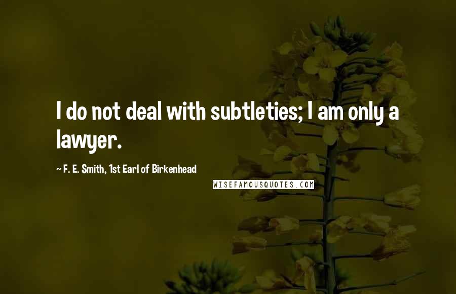 F. E. Smith, 1st Earl Of Birkenhead Quotes: I do not deal with subtleties; I am only a lawyer.