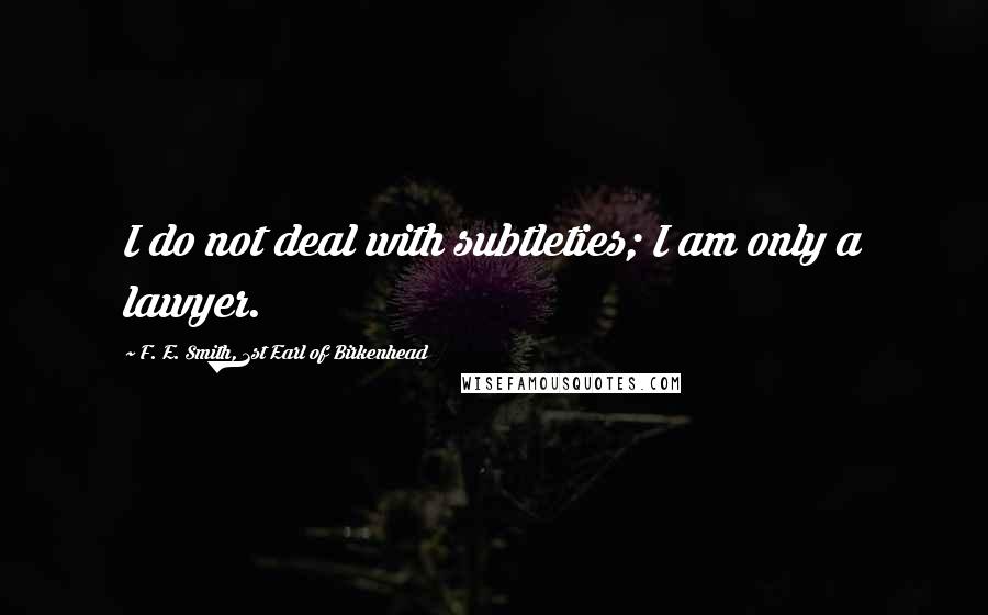 F. E. Smith, 1st Earl Of Birkenhead Quotes: I do not deal with subtleties; I am only a lawyer.