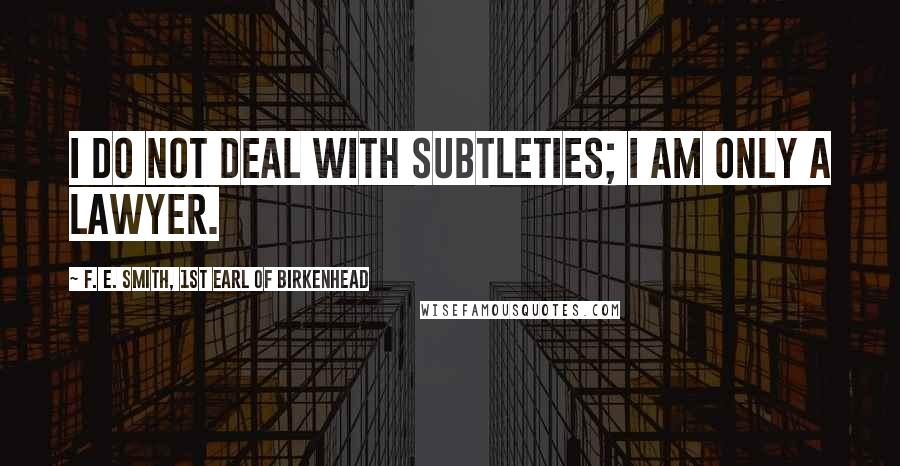 F. E. Smith, 1st Earl Of Birkenhead Quotes: I do not deal with subtleties; I am only a lawyer.