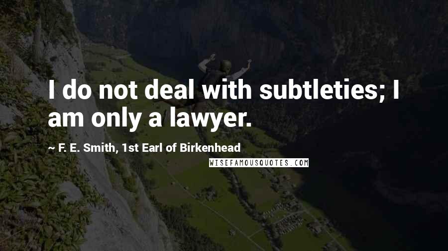 F. E. Smith, 1st Earl Of Birkenhead Quotes: I do not deal with subtleties; I am only a lawyer.