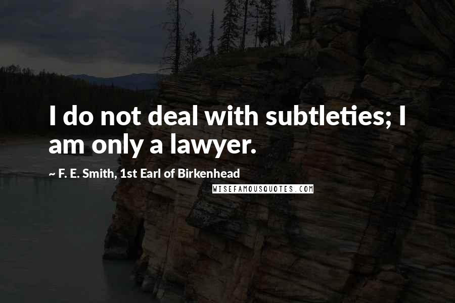 F. E. Smith, 1st Earl Of Birkenhead Quotes: I do not deal with subtleties; I am only a lawyer.