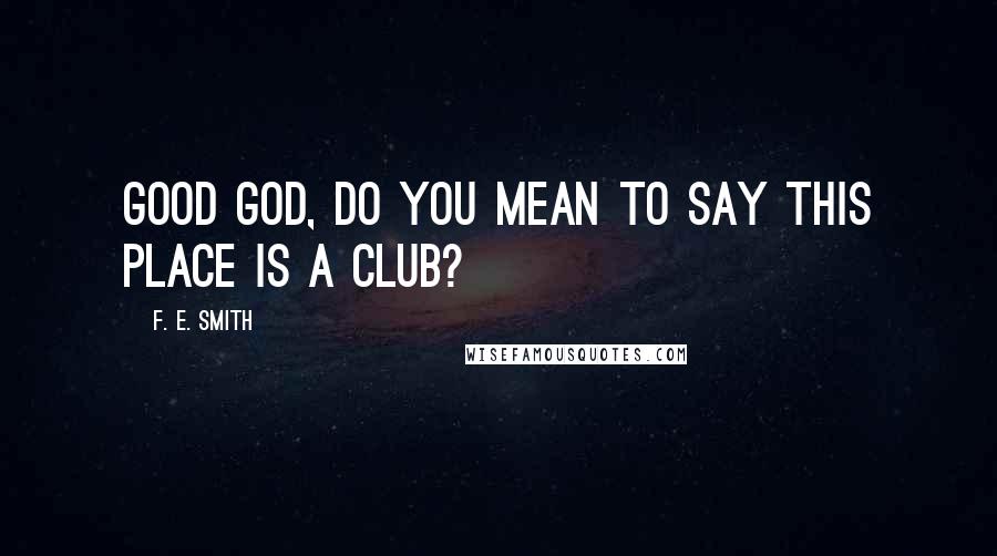 F. E. Smith Quotes: Good God, do you mean to say this place is a club?