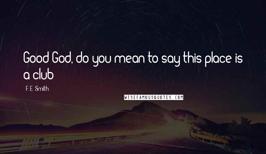 F. E. Smith Quotes: Good God, do you mean to say this place is a club?