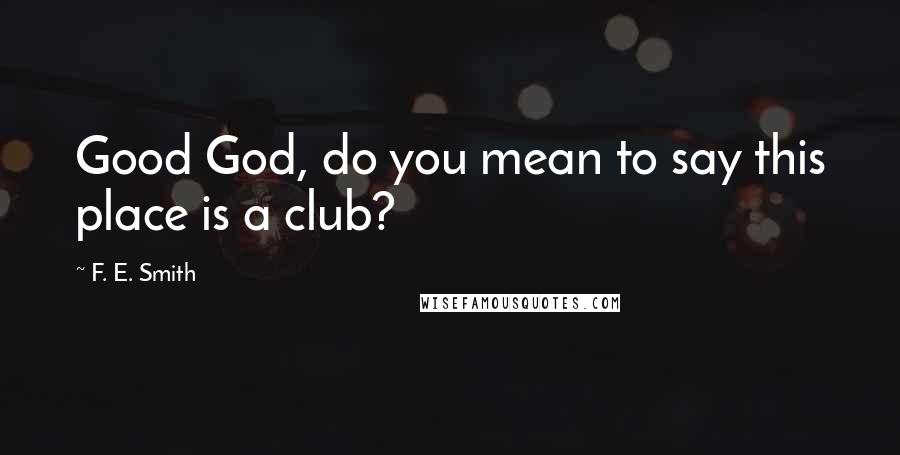 F. E. Smith Quotes: Good God, do you mean to say this place is a club?