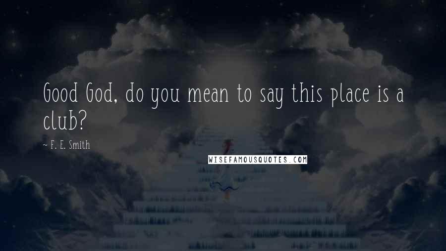 F. E. Smith Quotes: Good God, do you mean to say this place is a club?