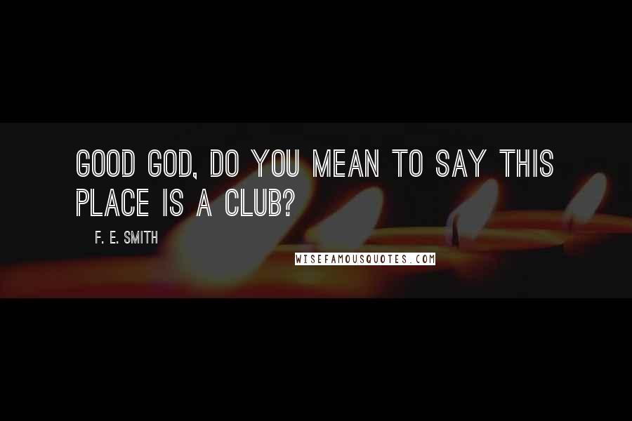 F. E. Smith Quotes: Good God, do you mean to say this place is a club?