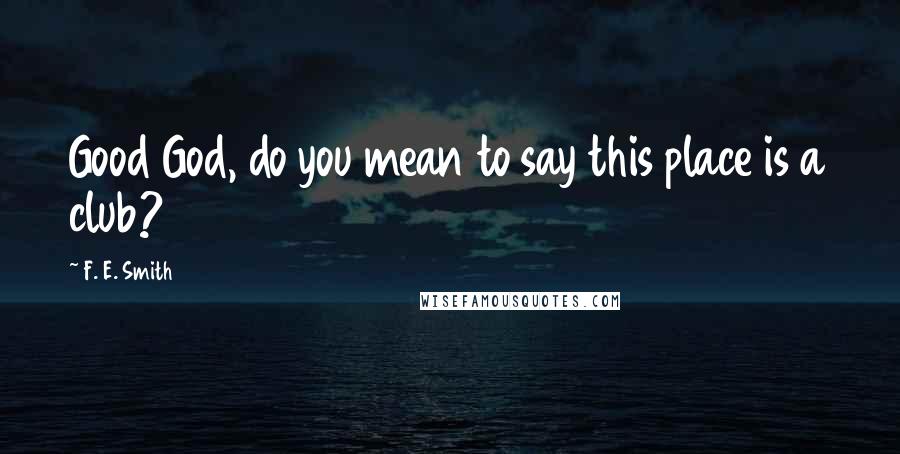 F. E. Smith Quotes: Good God, do you mean to say this place is a club?