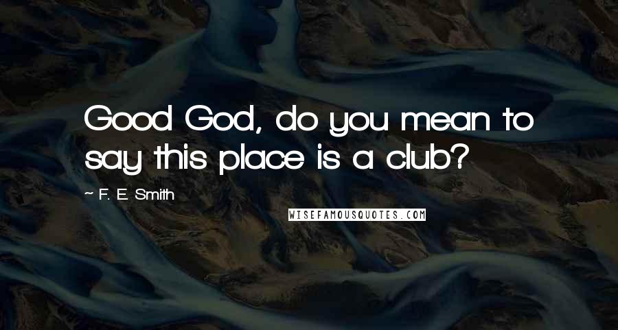 F. E. Smith Quotes: Good God, do you mean to say this place is a club?