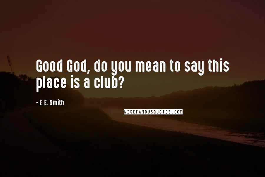 F. E. Smith Quotes: Good God, do you mean to say this place is a club?