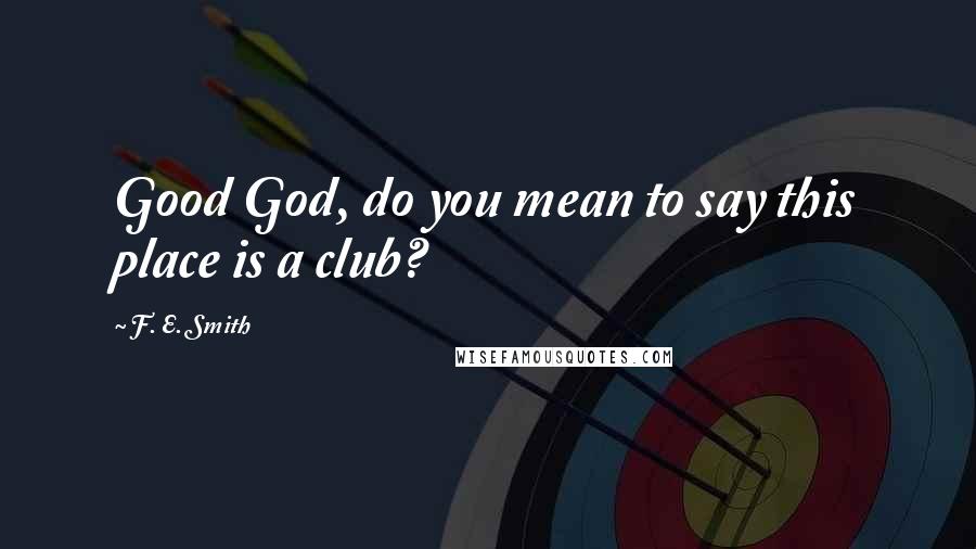 F. E. Smith Quotes: Good God, do you mean to say this place is a club?