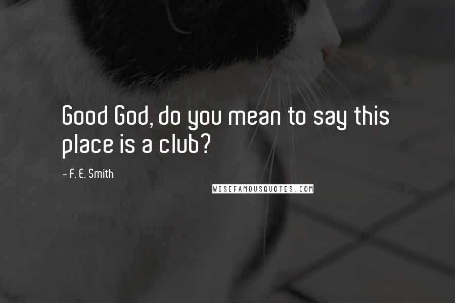 F. E. Smith Quotes: Good God, do you mean to say this place is a club?