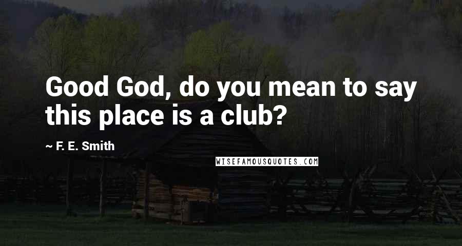 F. E. Smith Quotes: Good God, do you mean to say this place is a club?