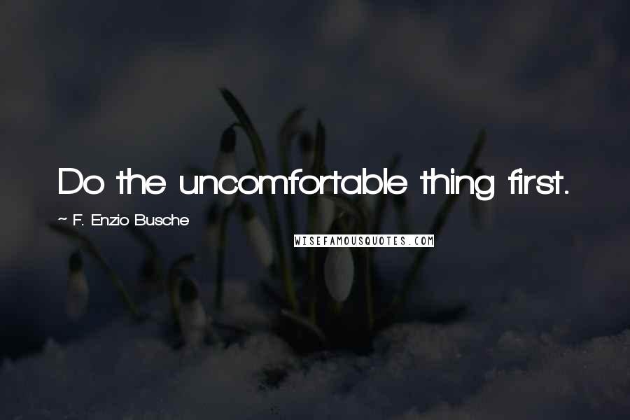 F. Enzio Busche Quotes: Do the uncomfortable thing first.