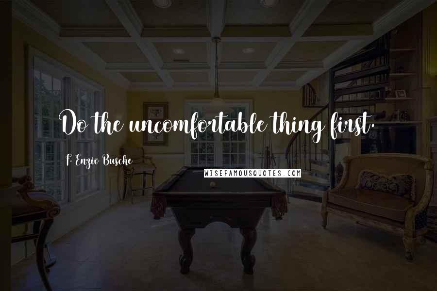 F. Enzio Busche Quotes: Do the uncomfortable thing first.